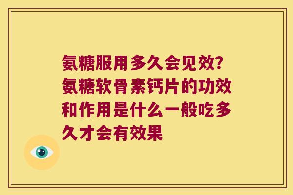 氨糖服用多久会见效?氨糖软骨素钙片的功效和作用是什么一般吃多久才会有效果 氨糖服用多久会见效?氨糖软骨素钙片的功效和作用是什么一般吃多久才会有效果