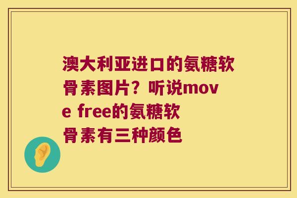 澳大利亚进口的氨糖软骨素图片？听说move free的氨糖软骨素有三种颜色
