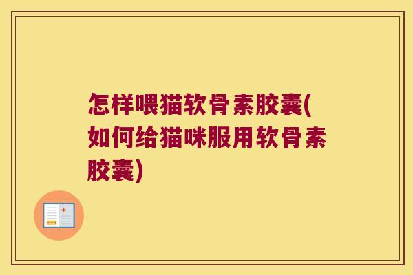 怎样喂猫软骨素胶囊(如何给猫咪服用软骨素胶囊) 怎样喂猫软骨素胶囊(如何给猫咪服用软骨素胶囊)