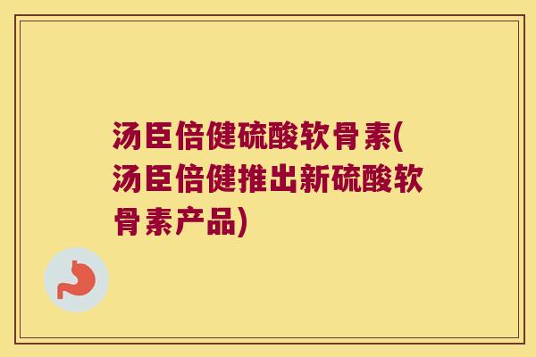 汤臣倍健硫酸软骨素(汤臣倍健推出新硫酸软骨素产品)