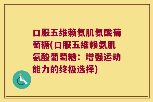 口服五维赖氨肌氨酸葡萄糖(口服五维赖氨肌氨酸葡萄糖：增强运动能力的终极选择)