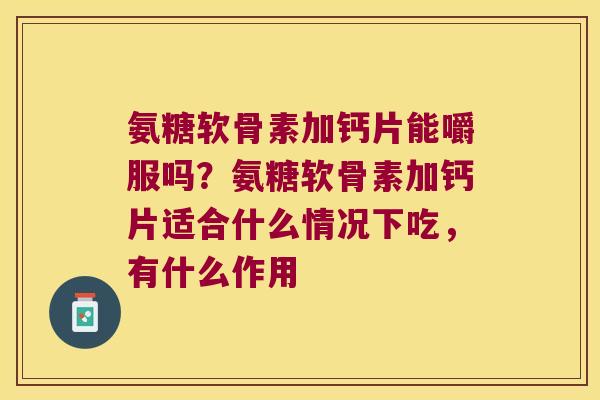 氨糖软骨素加钙片能嚼服吗?氨糖软骨素加钙片适合什么情况下吃,有什么作用 氨糖软骨素加钙片能嚼服吗?氨糖软骨素加钙片适合什么情况下吃,有什么作用