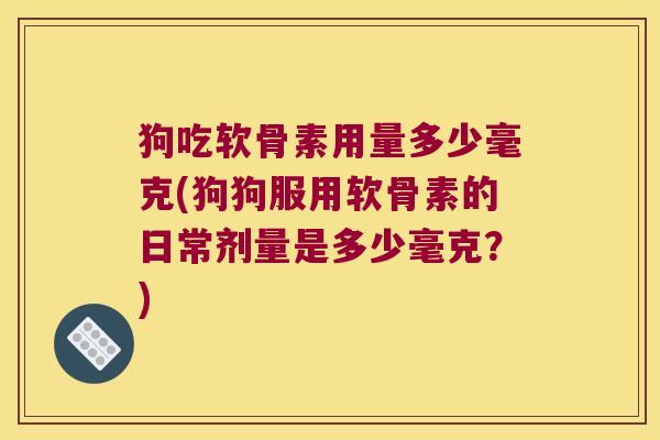 狗吃软骨素用量多少毫克(狗狗服用软骨素的日常剂量是多少毫克？)