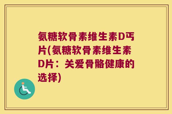 氨糖软骨素维生素D丐片(氨糖软骨素维生素D片:关爱骨骼健康的选择) 氨糖软骨素维生素D丐片(氨糖软骨素维生素D片:关爱骨骼健康的选择)
