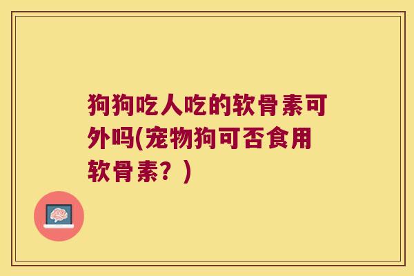 狗狗吃人吃的软骨素可外吗(宠物狗可否食用软骨素？)