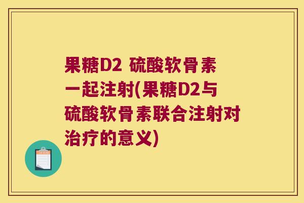 果糖D2 硫酸软骨素一起注射(果糖D2与硫酸软骨素联合注射对的意义) 果糖D2 硫酸软骨素一起注射(果糖D2与硫酸软骨素联合注射对的意义)