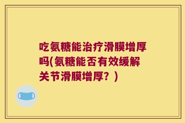吃氨糖能滑膜增厚吗(氨糖能否有效缓解关节滑膜增厚？)