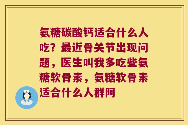 氨糖碳酸钙适合什么人吃?近骨关节出现问题,医生叫我多吃些氨糖软骨素,氨糖软骨素适合什么人群阿 氨糖碳酸钙适合什么人吃?近骨关节出现问题,医生叫我多吃些氨糖软骨素,氨糖软骨素适合什么人群阿