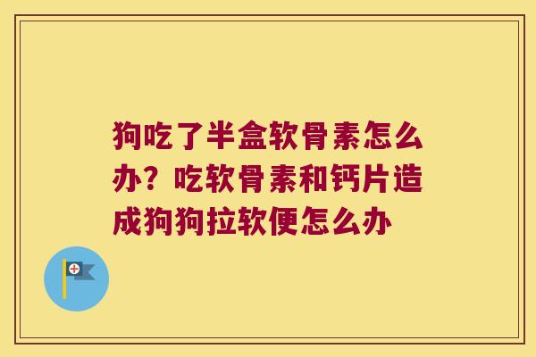 狗吃了半盒软骨素怎么办?吃软骨素和钙片造成狗狗拉软便怎么办 狗吃了半盒软骨素怎么办?吃软骨素和钙片造成狗狗拉软便怎么办