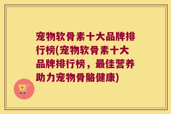宠物软骨素十大品牌排行榜(宠物软骨素十大品牌排行榜,佳营养助力宠物骨骼健康) 宠物软骨素十大品牌排行榜(宠物软骨素十大品牌排行榜,佳营养助力宠物骨骼健康)