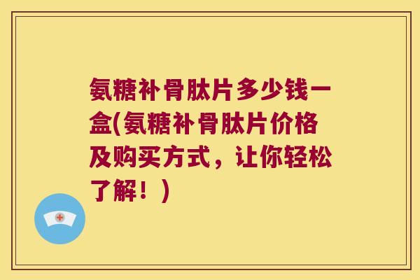 氨糖补骨肽片多少钱一盒(氨糖补骨肽片价格及购买方式,让你轻松了解!) 氨糖补骨肽片多少钱一盒(氨糖补骨肽片价格及购买方式,让你轻松了解!)