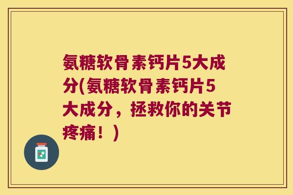 氨糖软骨素钙片5大成分(氨糖软骨素钙片5大成分,拯救你的关节!) 氨糖软骨素钙片5大成分(氨糖软骨素钙片5大成分,拯救你的关节!)