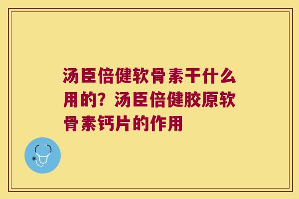 汤臣倍健软骨素干什么用的？汤臣倍健胶原软骨素钙片的作用