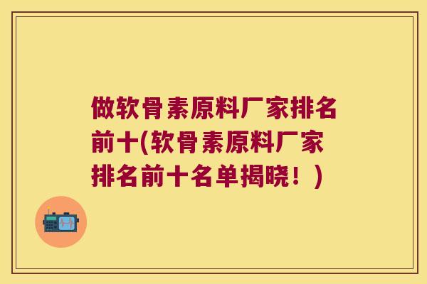 做软骨素原料厂家排名前十(软骨素原料厂家排名前十名单揭晓!) 做软骨素原料厂家排名前十(软骨素原料厂家排名前十名单揭晓!)