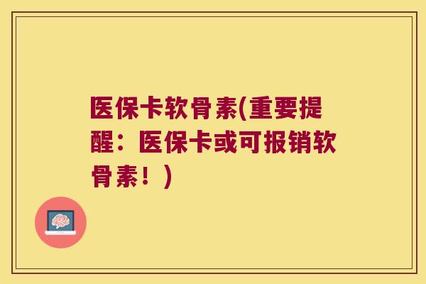 医保卡软骨素(重要提醒:医保卡或可报销软骨素!) 医保卡软骨素(重要提醒:医保卡或可报销软骨素!)