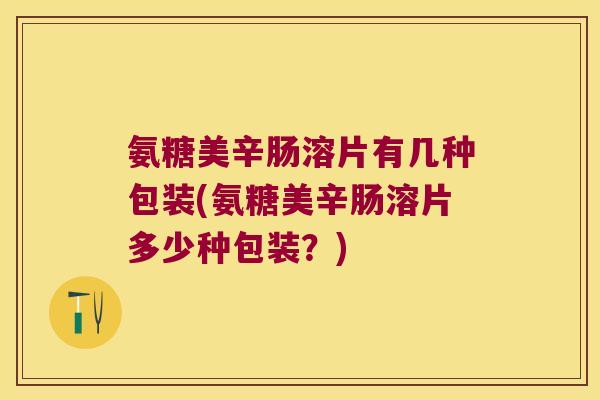 氨糖美辛肠溶片有几种包装(氨糖美辛肠溶片多少种包装?) 氨糖美辛肠溶片有几种包装(氨糖美辛肠溶片多少种包装?)