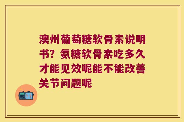 澳州葡萄糖软骨素说明书？氨糖软骨素吃多久才能见效呢能不能改善关节问题呢