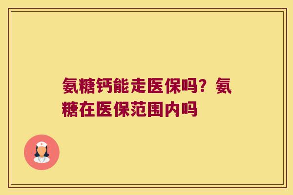 氨糖钙能走医保吗?氨糖在医保范围内吗 氨糖钙能走医保吗?氨糖在医保范围内吗