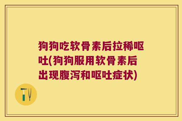 狗狗吃软骨素后拉稀(狗狗服用软骨素后出现和症状)