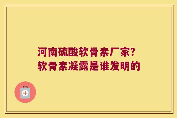河南硫酸软骨素厂家?软骨素凝露是谁发明的 河南硫酸软骨素厂家?软骨素凝露是谁发明的