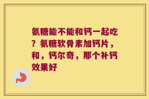 氨糖能不能和钙一起吃?氨糖软骨素加钙片,和,钙尔奇,那个补钙效果好 氨糖能不能和钙一起吃?氨糖软骨素加钙片,和,钙尔奇,那个补钙效果好