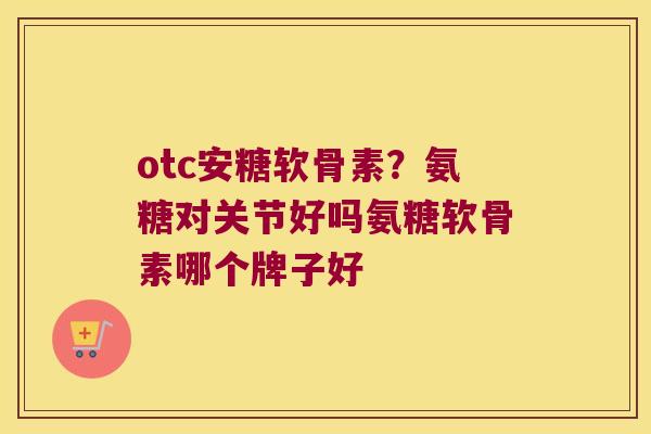 otc安糖软骨素?氨糖对关节好吗氨糖软骨素哪个牌子好 otc安糖软骨素?氨糖对关节好吗氨糖软骨素哪个牌子好