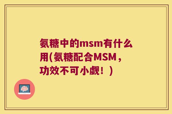 氨糖中的msm有什么用(氨糖配合MSM，功效不可小觑！)