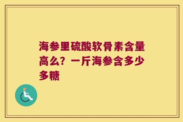 海参里硫酸软骨素含量高么?一斤海参含多少多糖 海参里硫酸软骨素含量高么?一斤海参含多少多糖