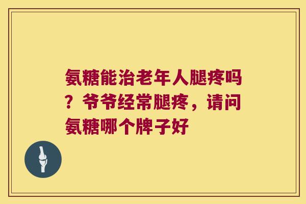 氨糖能老年人腿疼吗?爷爷经常腿疼,请问氨糖哪个牌子好 氨糖能老年人腿疼吗?爷爷经常腿疼,请问氨糖哪个牌子好