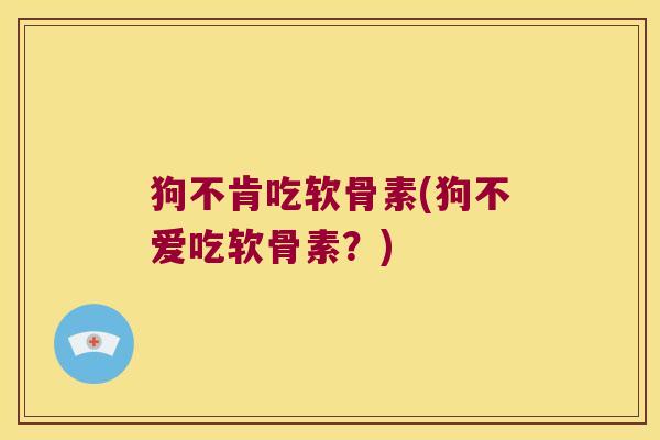 狗不肯吃软骨素(狗不爱吃软骨素?) 狗不肯吃软骨素(狗不爱吃软骨素?)