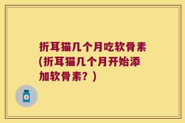 折耳猫几个月吃软骨素(折耳猫几个月开始添加软骨素？)
