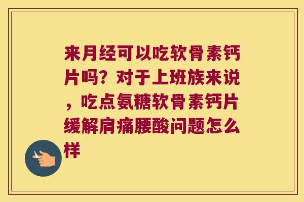 来可以吃软骨素钙片吗?对于上班族来说,吃点氨糖软骨素钙片缓解肩痛腰酸问题怎么样 来可以吃软骨素钙片吗?对于上班族来说,吃点氨糖软骨素钙片缓解肩痛腰酸问题怎么样