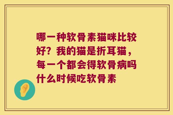 哪一种软骨素猫咪比较好?我的猫是折耳猫,每一个都会得软骨吗什么时候吃软骨素 哪一种软骨素猫咪比较好?我的猫是折耳猫,每一个都会得软骨吗什么时候吃软骨素
