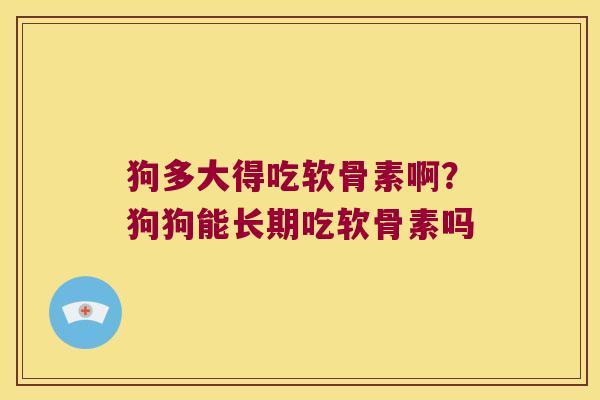 狗多大得吃软骨素啊?狗狗能长期吃软骨素吗 狗多大得吃软骨素啊?狗狗能长期吃软骨素吗
