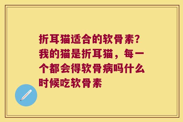 折耳猫适合的软骨素?我的猫是折耳猫,每一个都会得软骨吗什么时候吃软骨素 折耳猫适合的软骨素?我的猫是折耳猫,每一个都会得软骨吗什么时候吃软骨素
