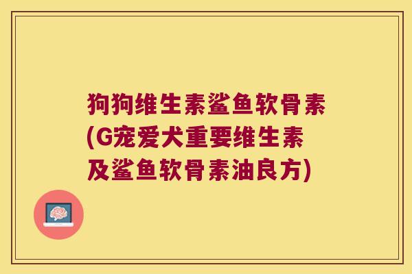 狗狗维生素鲨鱼软骨素(G宠爱犬重要维生素及鲨鱼软骨素油良方) 狗狗维生素鲨鱼软骨素(G宠爱犬重要维生素及鲨鱼软骨素油良方)