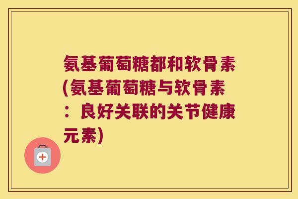 氨基葡萄糖都和软骨素(氨基葡萄糖与软骨素:良好关联的关节健康元素) 氨基葡萄糖都和软骨素(氨基葡萄糖与软骨素:良好关联的关节健康元素)