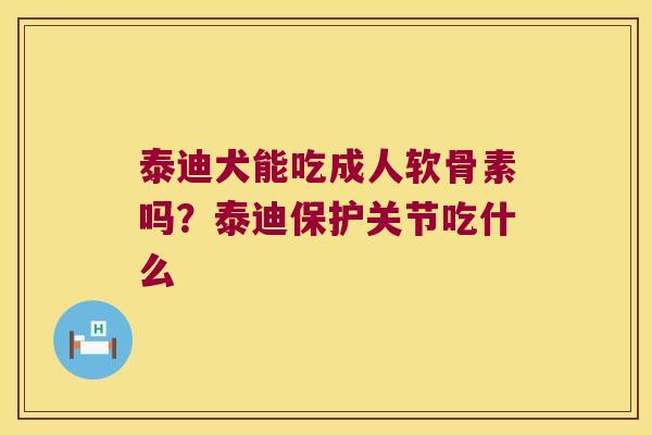 泰迪犬能吃成人软骨素吗?泰迪保护关节吃什么 泰迪犬能吃成人软骨素吗?泰迪保护关节吃什么