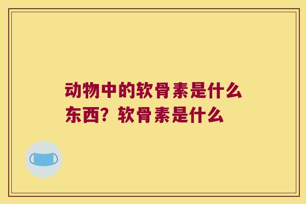 动物中的软骨素是什么东西?软骨素是什么 动物中的软骨素是什么东西?软骨素是什么