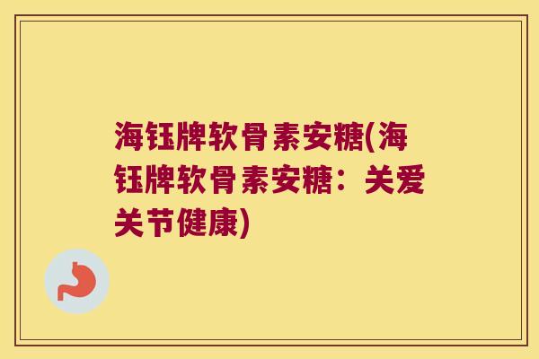 海钰牌软骨素安糖(海钰牌软骨素安糖：关爱关节健康)