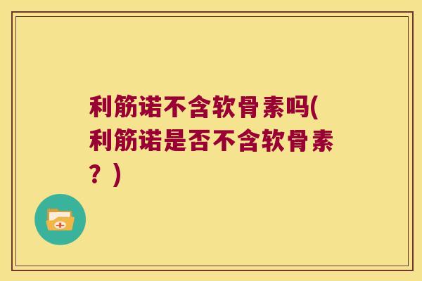 利筋诺不含软骨素吗(利筋诺是否不含软骨素?) 利筋诺不含软骨素吗(利筋诺是否不含软骨素?)