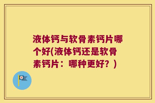 液体钙与软骨素钙片哪个好(液体钙还是软骨素钙片:哪种更好?) 液体钙与软骨素钙片哪个好(液体钙还是软骨素钙片:哪种更好?)