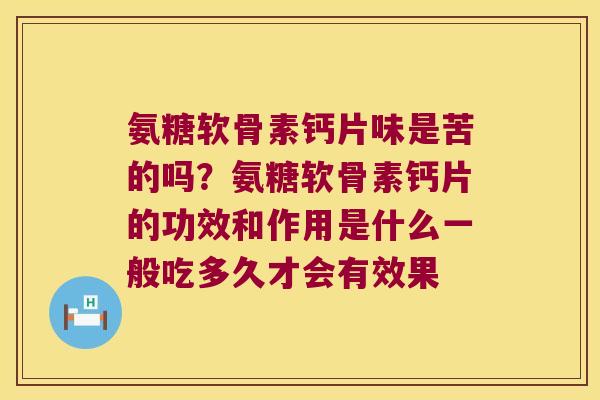 氨糖软骨素钙片味是苦的吗?氨糖软骨素钙片的功效和作用是什么一般吃多久才会有效果 氨糖软骨素钙片味是苦的吗?氨糖软骨素钙片的功效和作用是什么一般吃多久才会有效果
