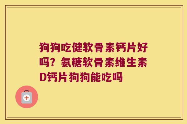 狗狗吃健软骨素钙片好吗?氨糖软骨素维生素D钙片狗狗能吃吗 狗狗吃健软骨素钙片好吗?氨糖软骨素维生素D钙片狗狗能吃吗