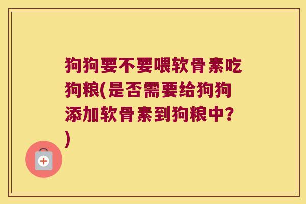 狗狗要不要喂软骨素吃狗粮(是否需要给狗狗添加软骨素到狗粮中?) 狗狗要不要喂软骨素吃狗粮(是否需要给狗狗添加软骨素到狗粮中?)