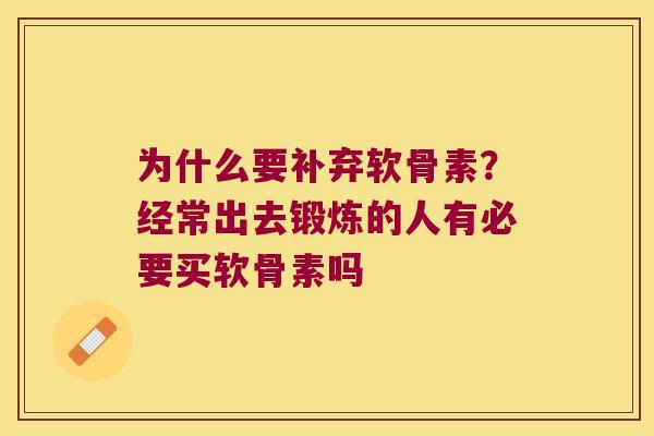 为什么要补弃软骨素?经常出去锻炼的人有必要买软骨素吗 为什么要补弃软骨素?经常出去锻炼的人有必要买软骨素吗