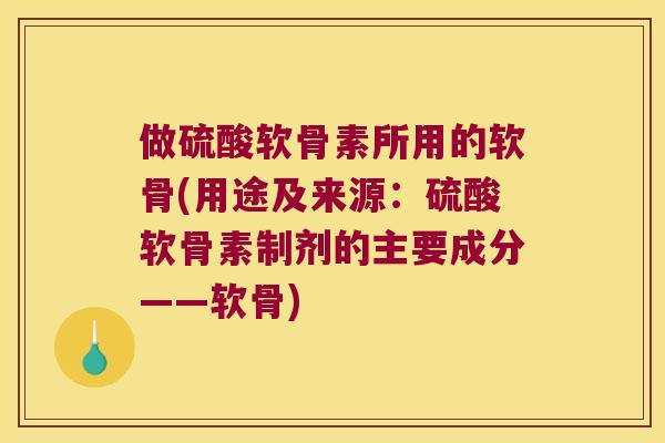 做硫酸软骨素所用的软骨(用途及来源:硫酸软骨素制剂的主要成分——软骨) 做硫酸软骨素所用的软骨(用途及来源:硫酸软骨素制剂的主要成分——软骨)
