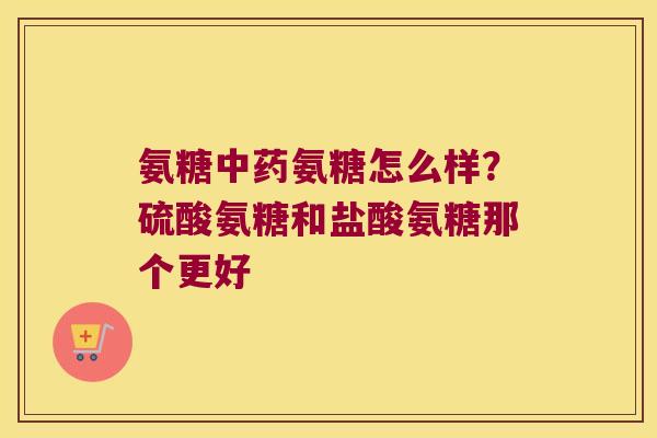 氨糖氨糖怎么样?硫酸氨糖和盐酸氨糖那个更好 氨糖氨糖怎么样?硫酸氨糖和盐酸氨糖那个更好