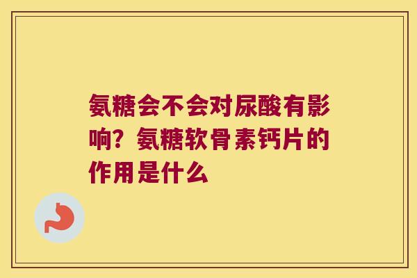 氨糖会不会对尿酸有影响?氨糖软骨素钙片的作用是什么 氨糖会不会对尿酸有影响?氨糖软骨素钙片的作用是什么