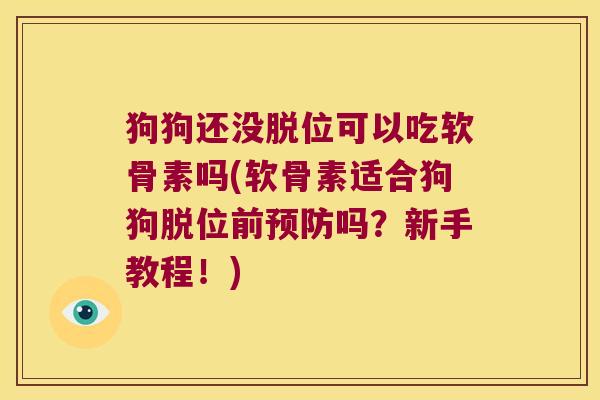 狗狗还没脱位可以吃软骨素吗(软骨素适合狗狗脱位前吗?新手教程!) 狗狗还没脱位可以吃软骨素吗(软骨素适合狗狗脱位前吗?新手教程!)